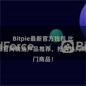 Bitpie最新官方钱包 比特派官网精选产品推荐，抢购热门商品！