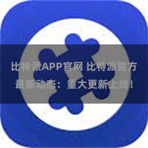 比特派APP官网 比特派官方最新动态：重大更新上线！